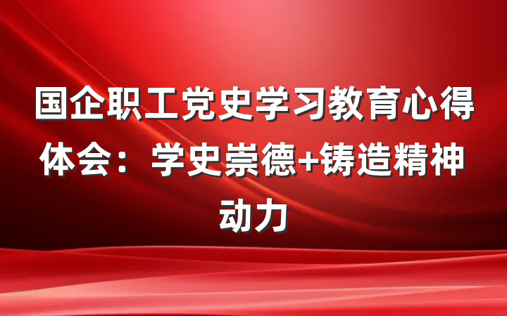 国企职工党史学习教育心得体会：学史崇德 铸造精神动力