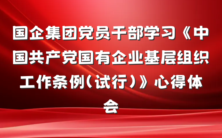 国企集团党员干部学习《中国共产党国有企业基层组织工作条例（试行）》心得体会