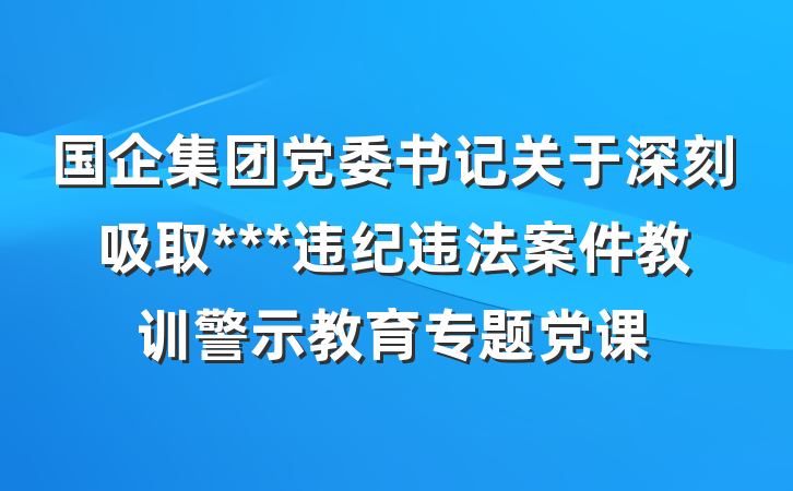 国企集团党委书记关于深刻吸取***违纪违法案件教训警示教育专题党课