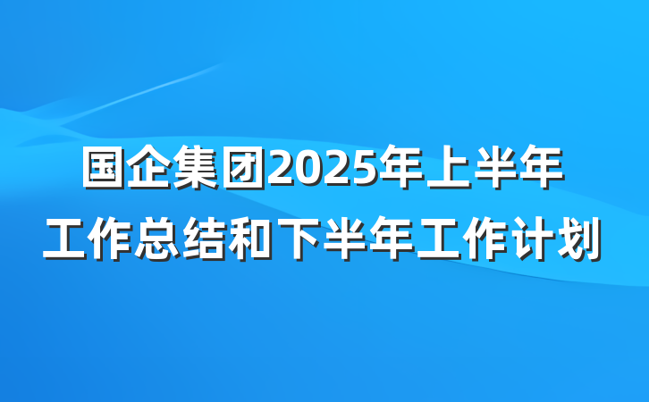 国企集团2025年上半年工作总结和下半年工作计划