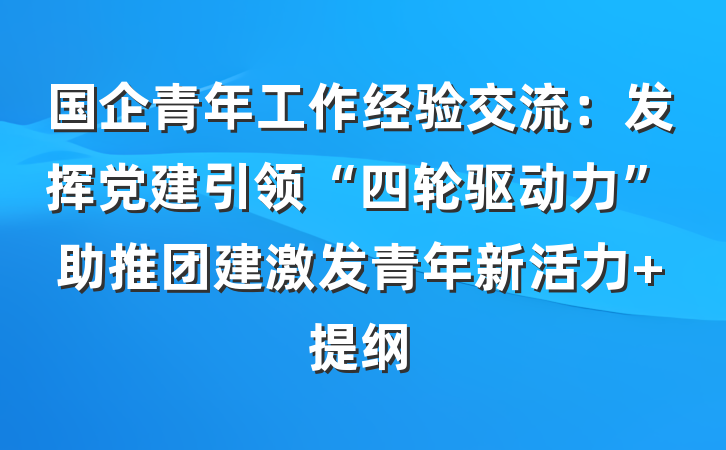国企青年工作经验交流：发挥党建引领“四轮驱动力”助推团建激发青年新活力 提纲