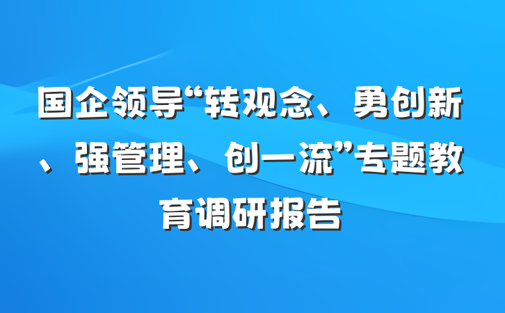 国企领导“转观念、勇创新、强管理、创一流”专题教育调研报告