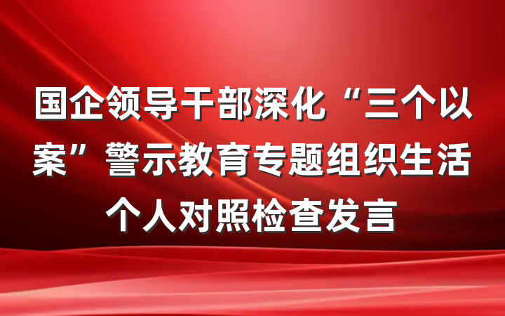国企领导干部深化“三个以案”警示教育专题组织生活个人对照检查发言