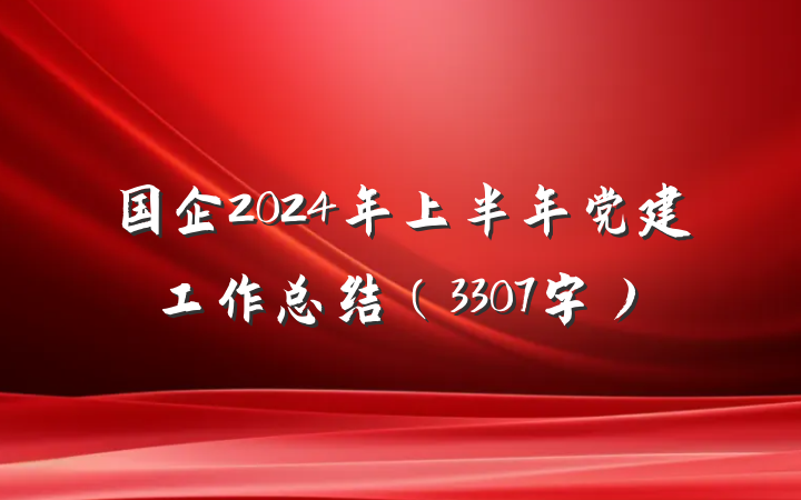 国企2024年上半年党建工作总结(3307字)