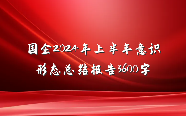 国企2024年上半年意识形态总结报告3600字