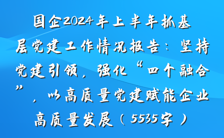 国企2024年上半年抓基层党建工作情况报告：坚持党建引领，强化“四个融合”，以高质量党建赋能企业高质量发展（5535字）