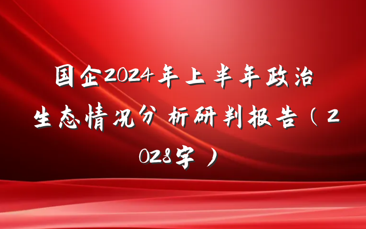 国企2024年上半年政治生态情况分析研判报告（2028字）