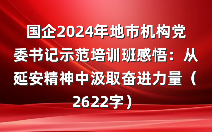国企2024年地市机构党委书记示范培训班感悟：从延安精神中汲取奋进力量（2622字）
