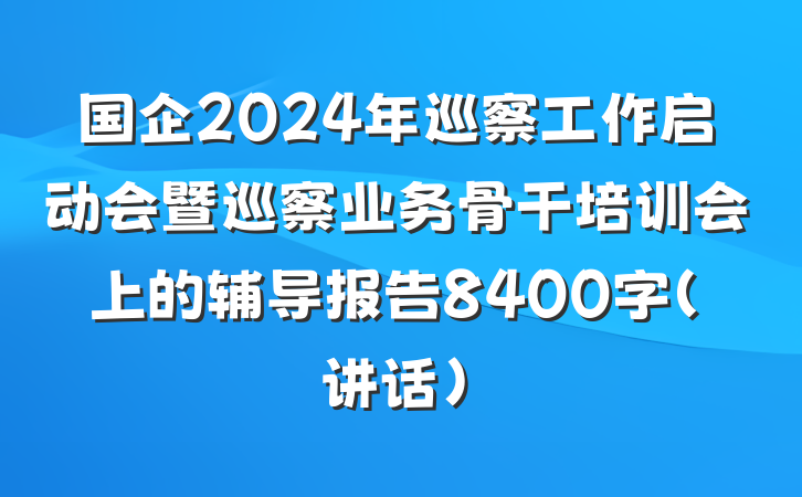 国企2024年巡察工作启动会暨巡察业务骨干培训会上的辅导报告8400字（讲话）