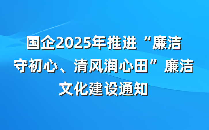 国企2025年推进“廉洁守初心、清风润心田”廉洁文化建设通知