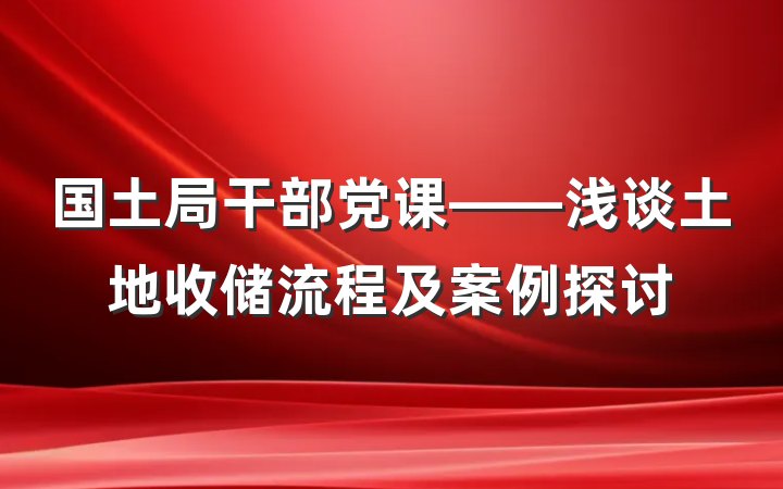 国土局干部党课——浅谈土地收储流程及案例探讨