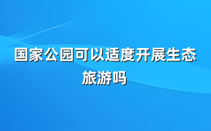 国家公园可以适度开展生态旅游吗