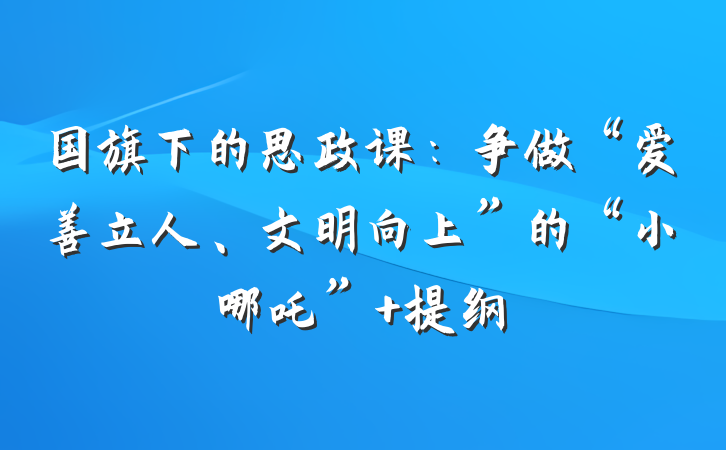 国旗下的思政课：争做“爱善立人、文明向上”的“小哪吒” 提纲