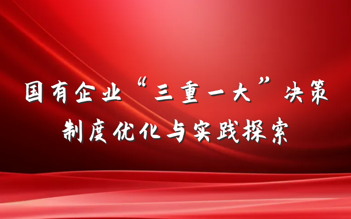 国有企业“三重一大”决策制度优化与实践探索