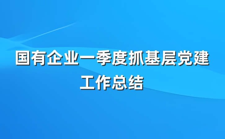 国有企业一季度抓基层党建工作总结