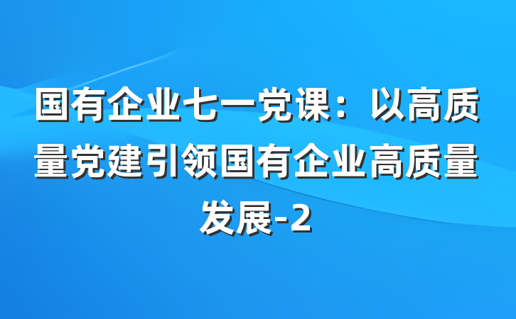 国有企业七一党课：以高质量党建引领国有企业高质量发展-2