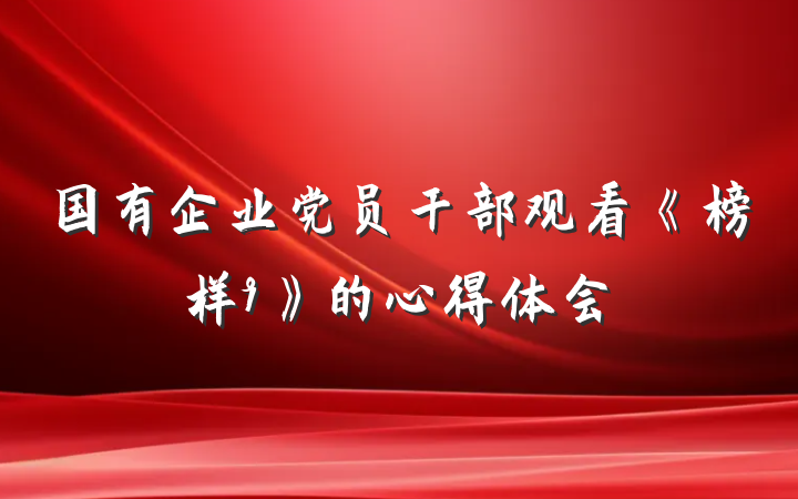 国有企业党员干部观看《榜样9》的心得体会