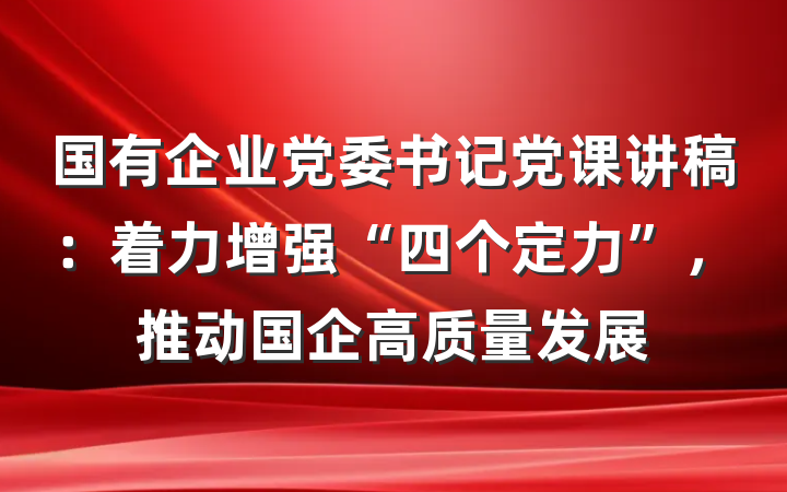 国有企业党委书记党课讲稿：着力增强“四个定力”，推动国企高质量发展