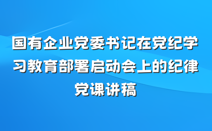 国有企业党委书记在党纪学习教育部署启动会上的纪律党课讲稿