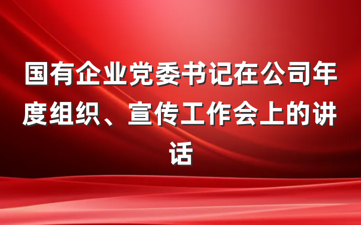 国有企业党委书记在公司年度组织、宣传工作会上的讲话