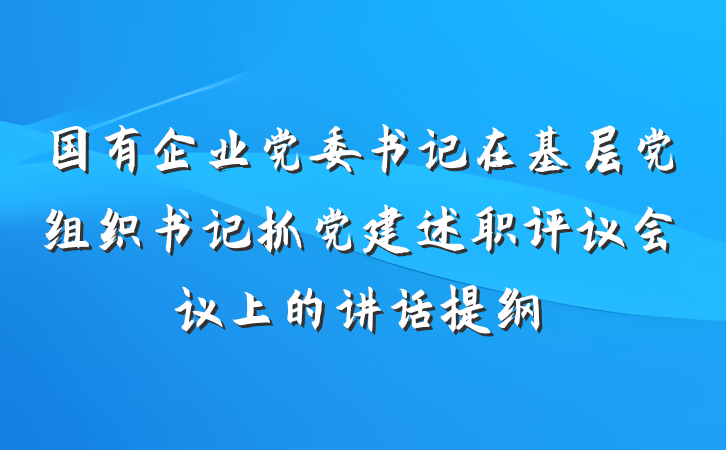 国有企业党委书记在基层党组织书记抓党建述职评议会议上的讲话提纲