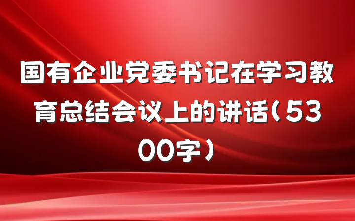 国有企业党委书记在学习教育总结会议上的讲话（5300字）