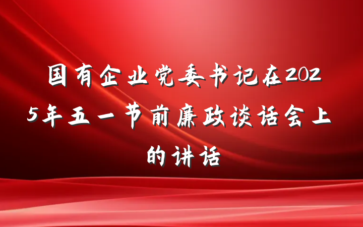 国有企业党委书记在2025年五一节前廉政谈话会上的讲话