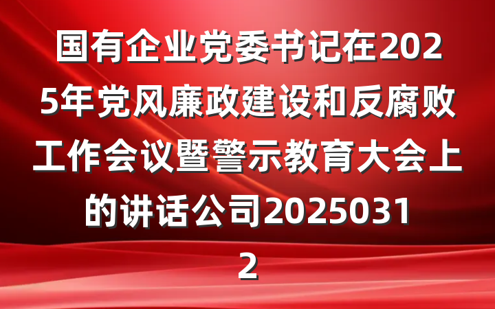 国有企业党委书记在2025年党风廉政建设和反腐败工作会议暨警示教育大会上的讲话公司20250312