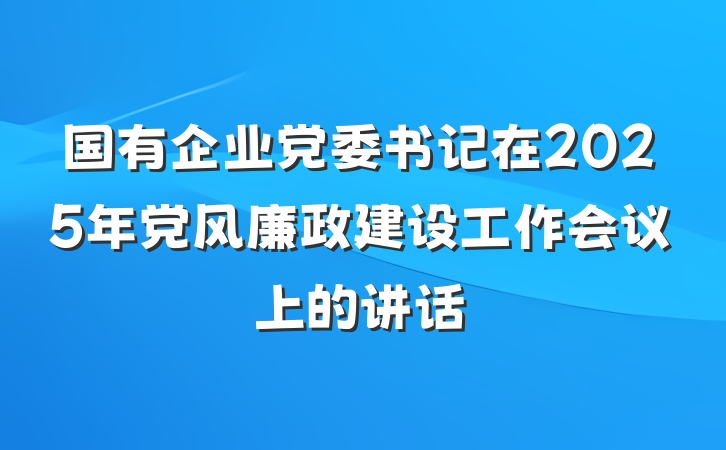 国有企业党委书记在2025年党风廉政建设工作会议上的讲话