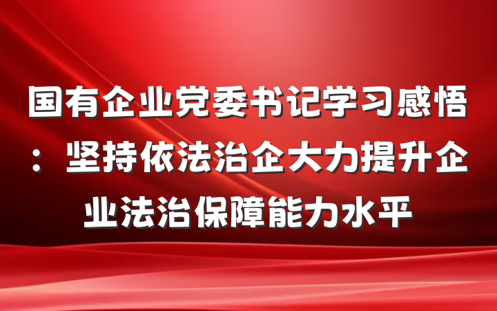 国有企业党委书记学习感悟：坚持依法治企大力提升企业法治保障能力水平