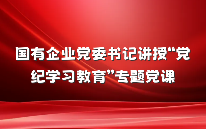 国有企业党委书记讲授“党纪学习教育”专题党课