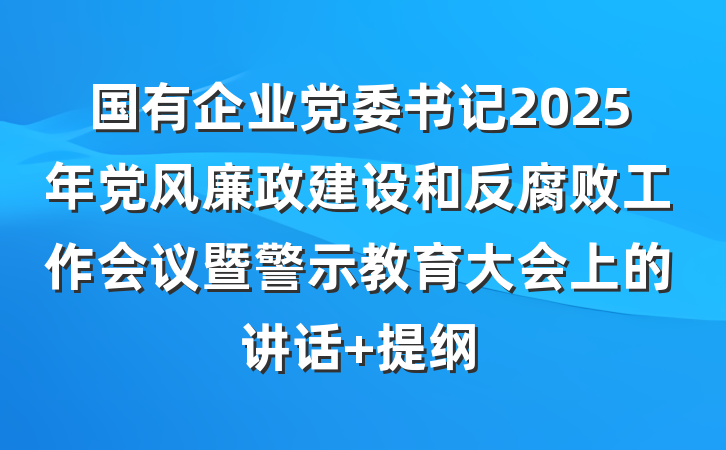 国有企业党委书记2025年党风廉政建设和反腐败工作会议暨警示教育大会上的讲话 提纲