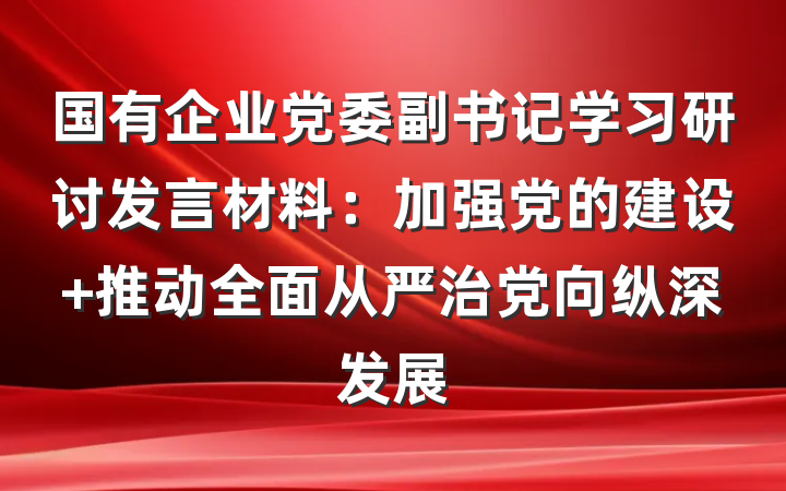 国有企业党委副书记学习研讨发言材料：加强党的建设 推动全面从严治党向纵深发展