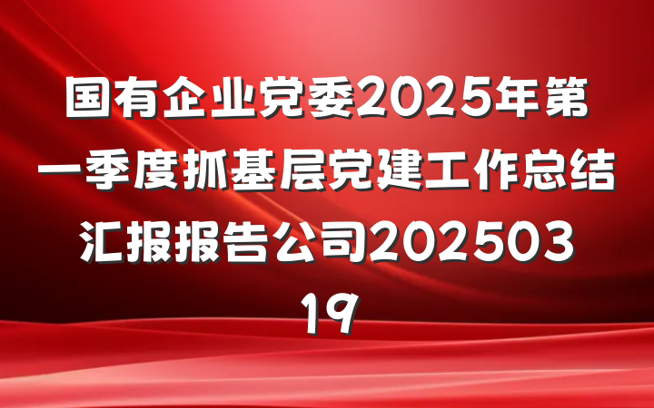 国有企业党委2025年第一季度抓基层党建工作总结汇报报告公司20250319