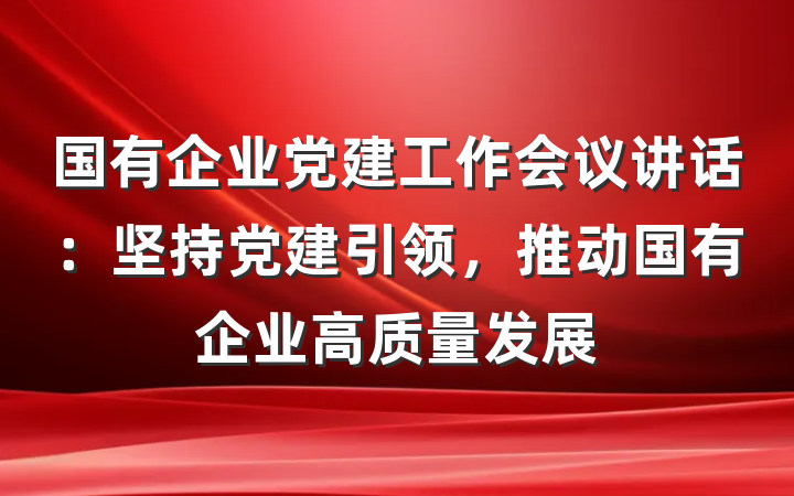 国有企业党建工作会议讲话：坚持党建引领，推动国有企业高质量发展