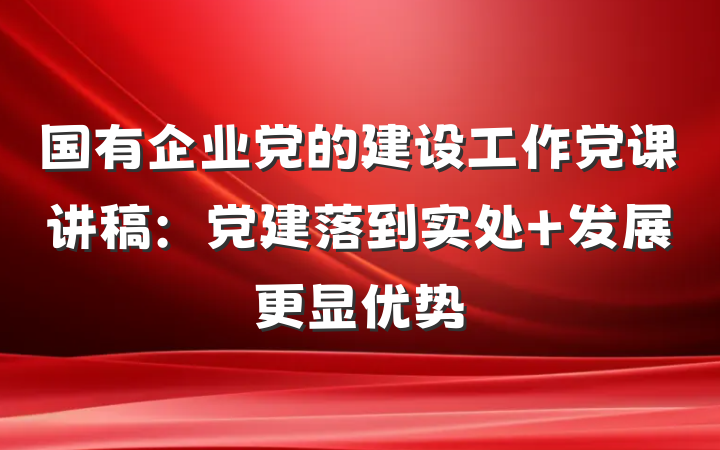 国有企业党的建设工作党课讲稿：党建落到实处 发展更显优势
