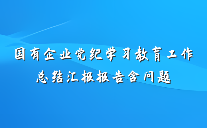 国有企业党纪学习教育工作总结汇报报告含问题