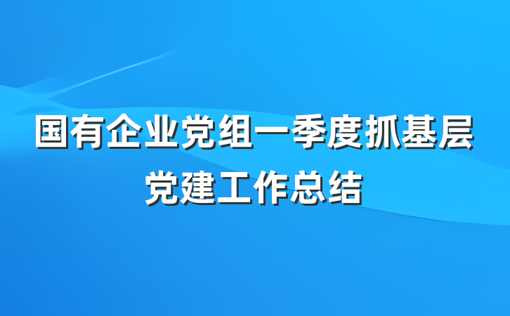 国有企业党组一季度抓基层党建工作总结