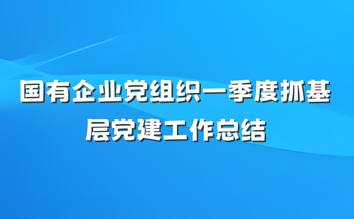 国有企业党组织一季度抓基层党建工作总结