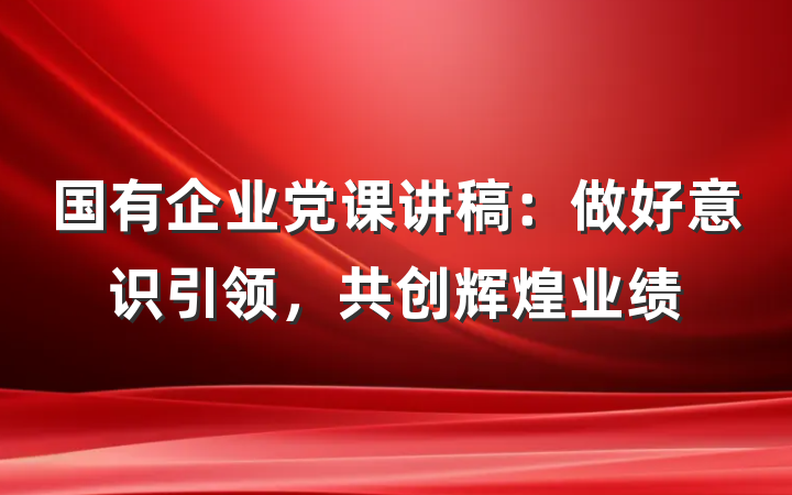 国有企业党课讲稿：做好意识引领，共创辉煌业绩