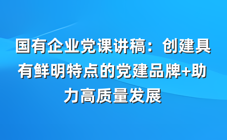 国有企业党课讲稿：创建具有鲜明特点的党建品牌 助力高质量发展