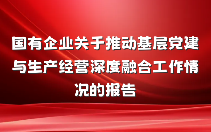 国有企业关于推动基层党建与生产经营深度融合工作情况的报告