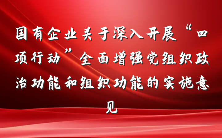 国有企业关于深入开展“四项行动”全面增强党组织政治功能和组织功能的实施意见