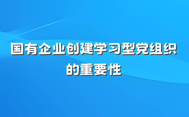 国有企业创建学习型党组织的重要性