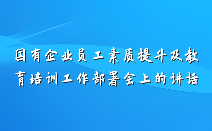 国有企业员工素质提升及教育培训工作部署会上的讲话