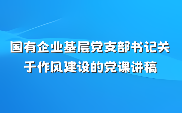 国有企业基层党支部书记关于作风建设的党课讲稿