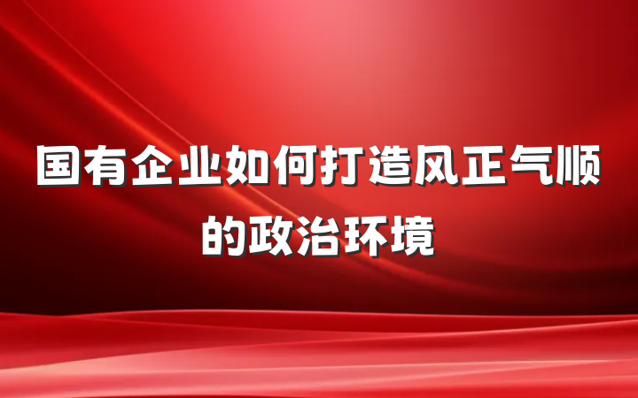国有企业如何打造风正气顺的政治环境