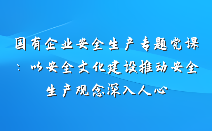 国有企业安全生产专题党课：以安全文化建设推动安全生产观念深入人心