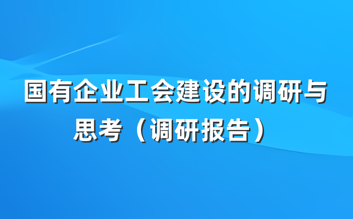 国有企业工会建设的调研与思考（调研报告）