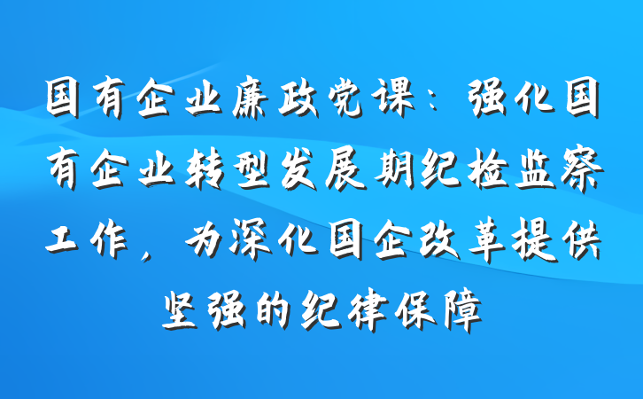 国有企业廉政党课：强化国有企业转型发展期纪检监察工作，为深化国企改革提供坚强的纪律保障